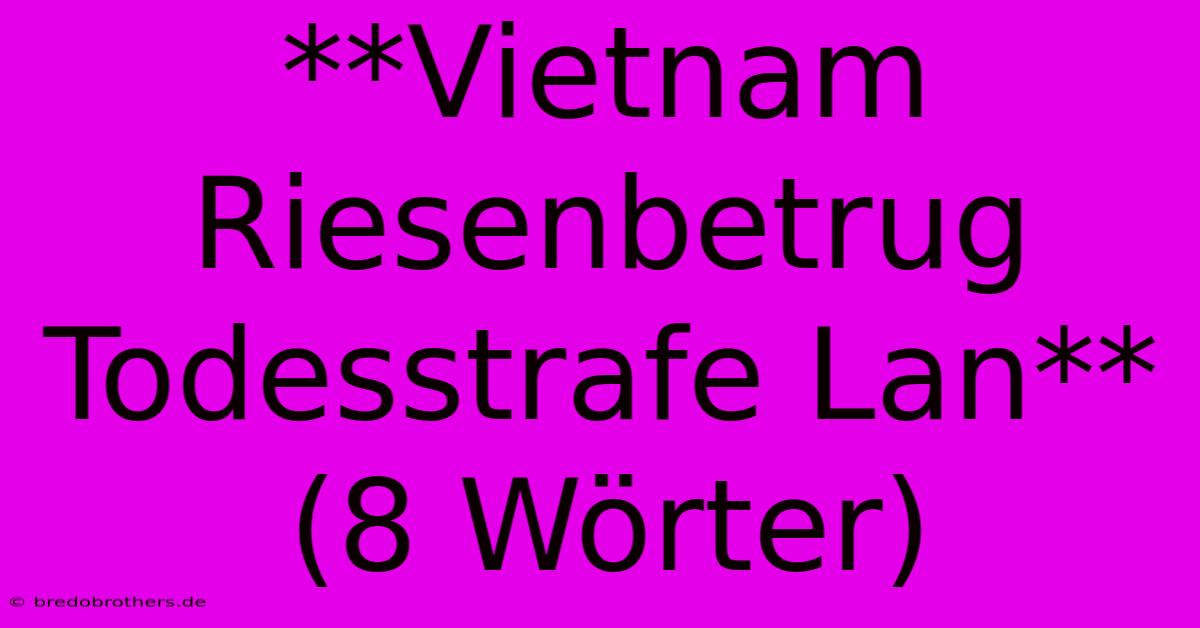 **Vietnam Riesenbetrug Todesstrafe Lan** (8 Wörter)