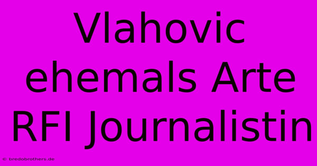 Vlahovic  Ehemals Arte RFI Journalistin