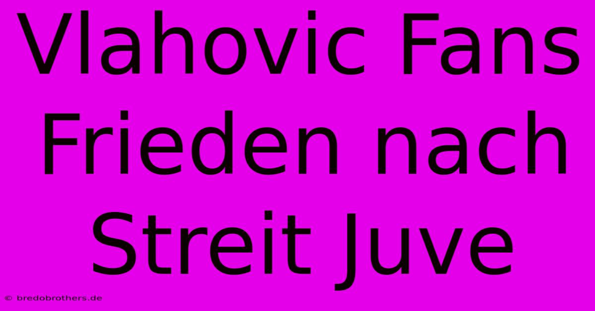 Vlahovic Fans Frieden Nach Streit Juve