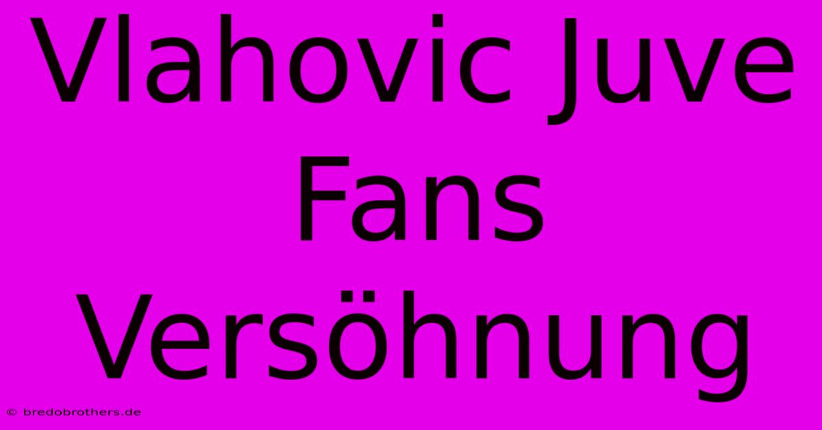 Vlahovic Juve Fans Versöhnung