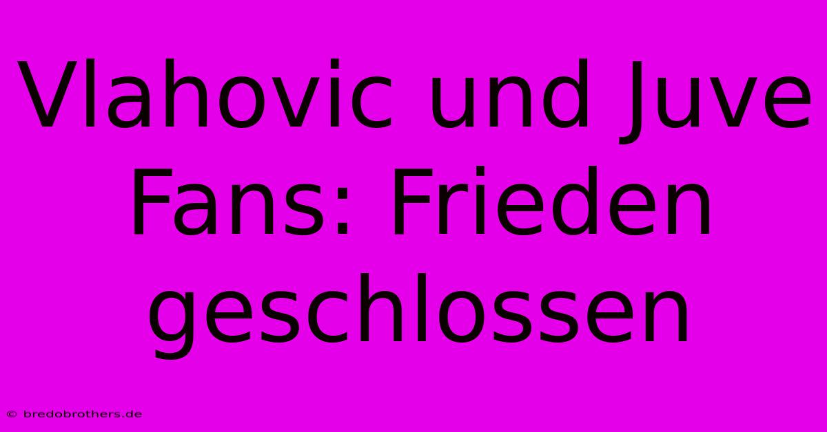 Vlahovic Und Juve Fans: Frieden Geschlossen