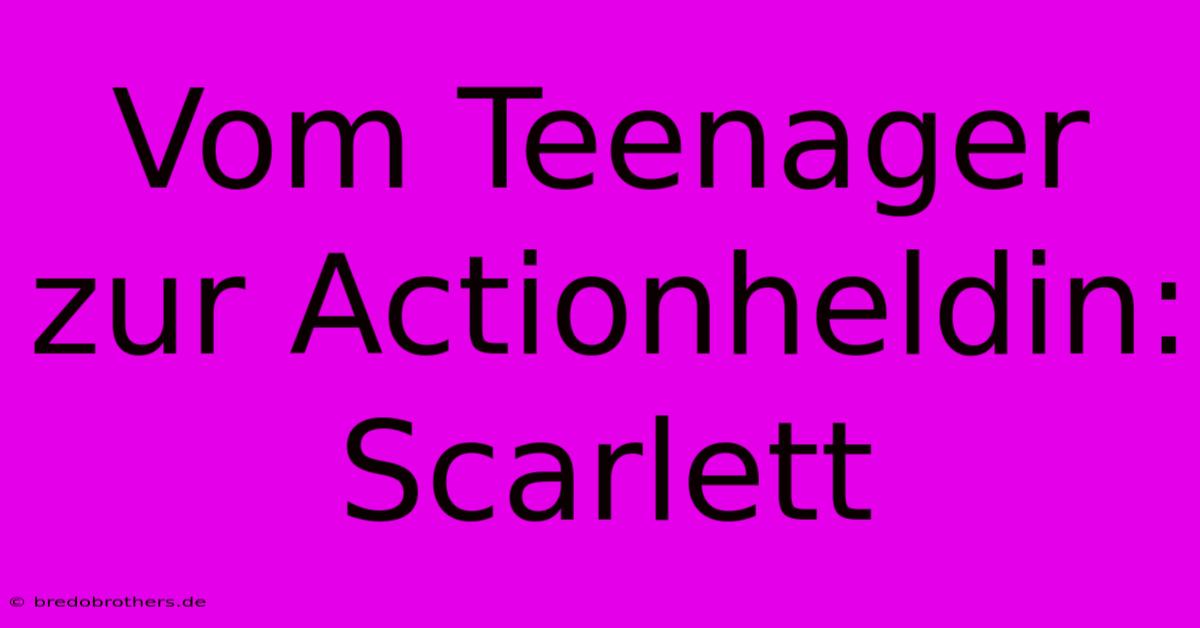 Vom Teenager Zur Actionheldin: Scarlett