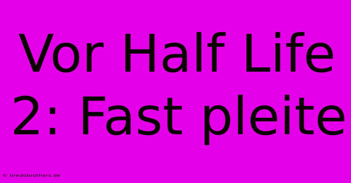 Vor Half Life 2: Fast Pleite