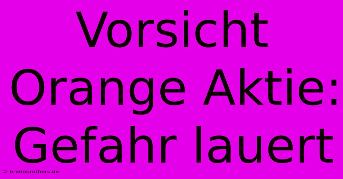 Vorsicht Orange Aktie: Gefahr Lauert