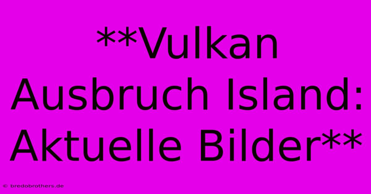 **Vulkan Ausbruch Island: Aktuelle Bilder**