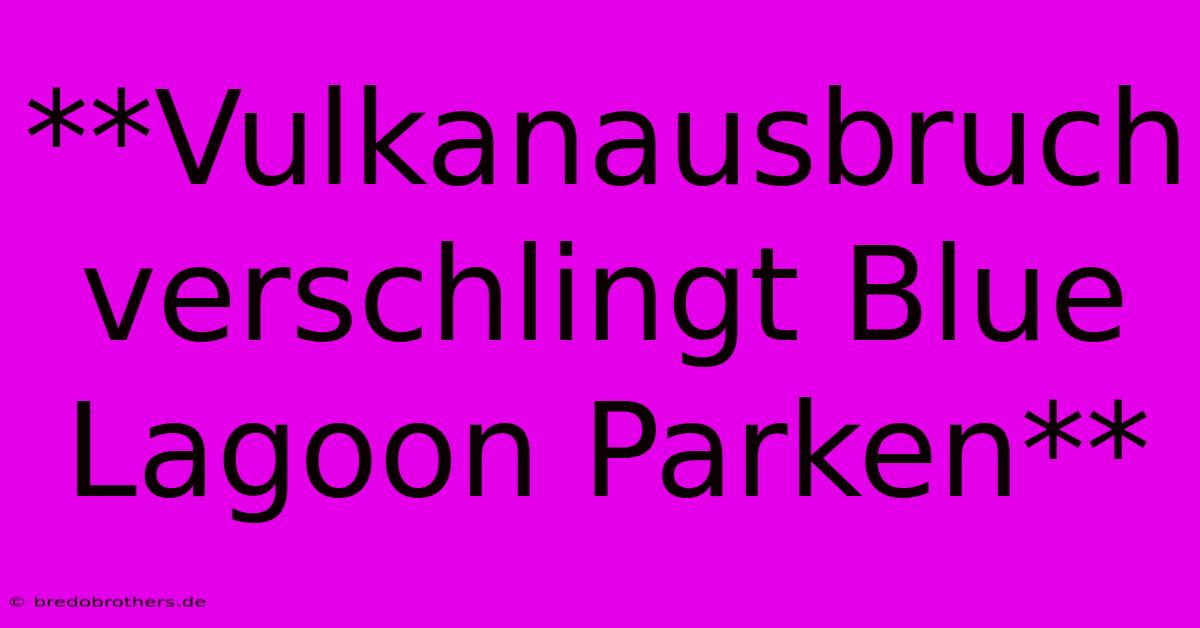 **Vulkanausbruch Verschlingt Blue Lagoon Parken**