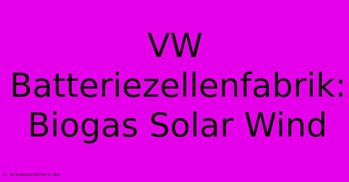 VW Batteriezellenfabrik: Biogas Solar Wind