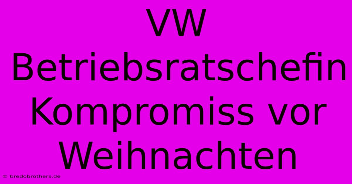 VW Betriebsratschefin Kompromiss Vor Weihnachten