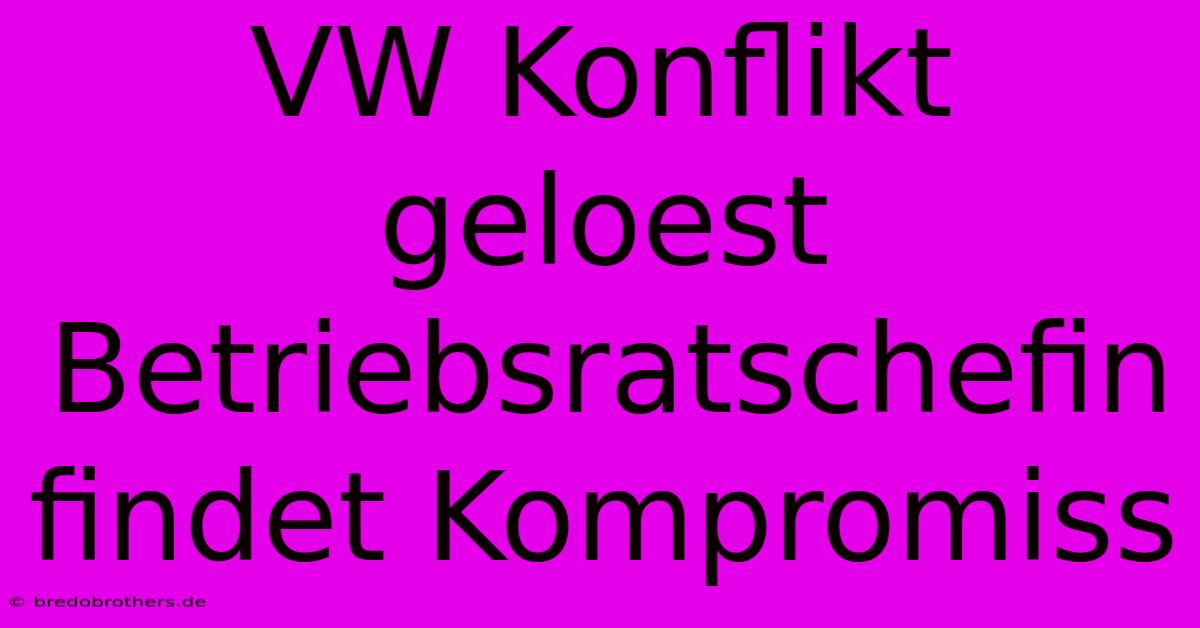 VW Konflikt Geloest Betriebsratschefin Findet Kompromiss