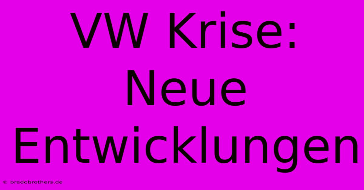 VW Krise:  Neue Entwicklungen