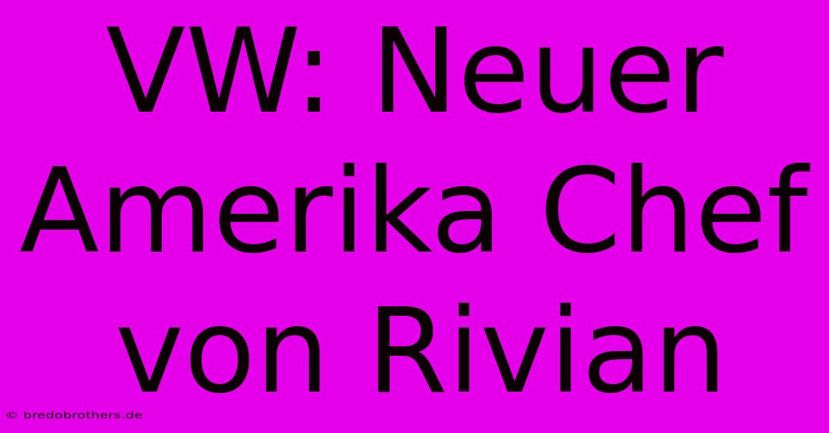 VW: Neuer Amerika Chef Von Rivian