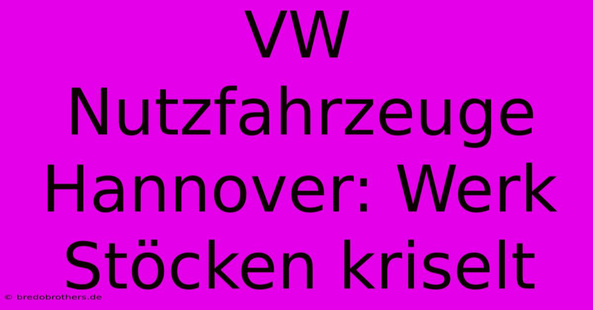 VW Nutzfahrzeuge Hannover: Werk Stöcken Kriselt