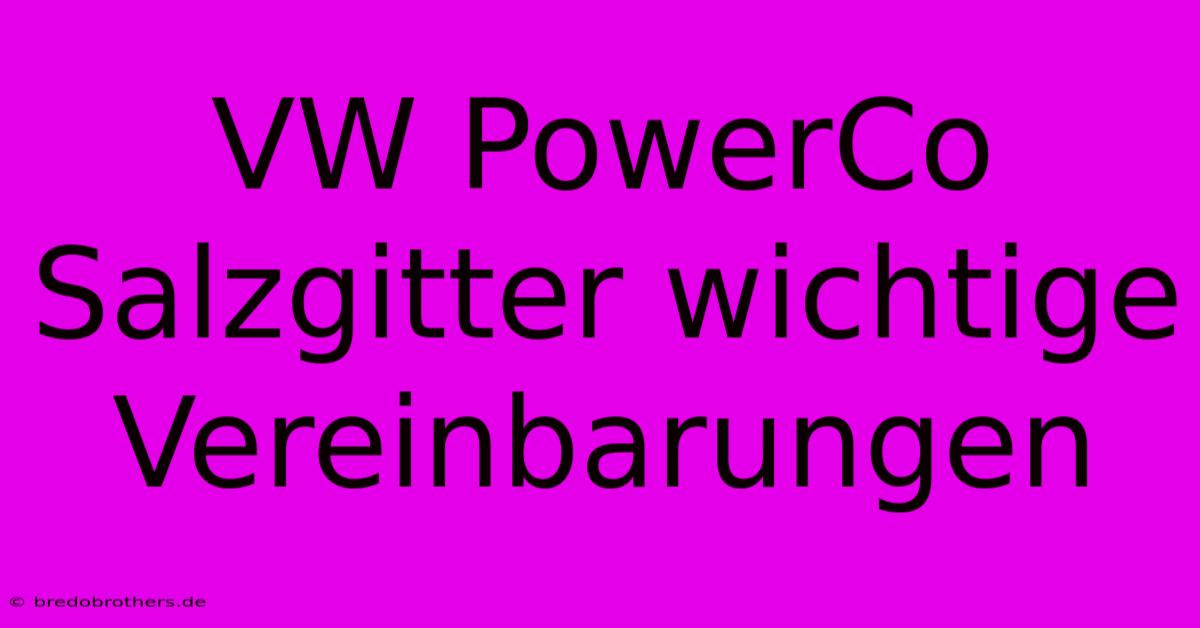 VW PowerCo Salzgitter Wichtige Vereinbarungen