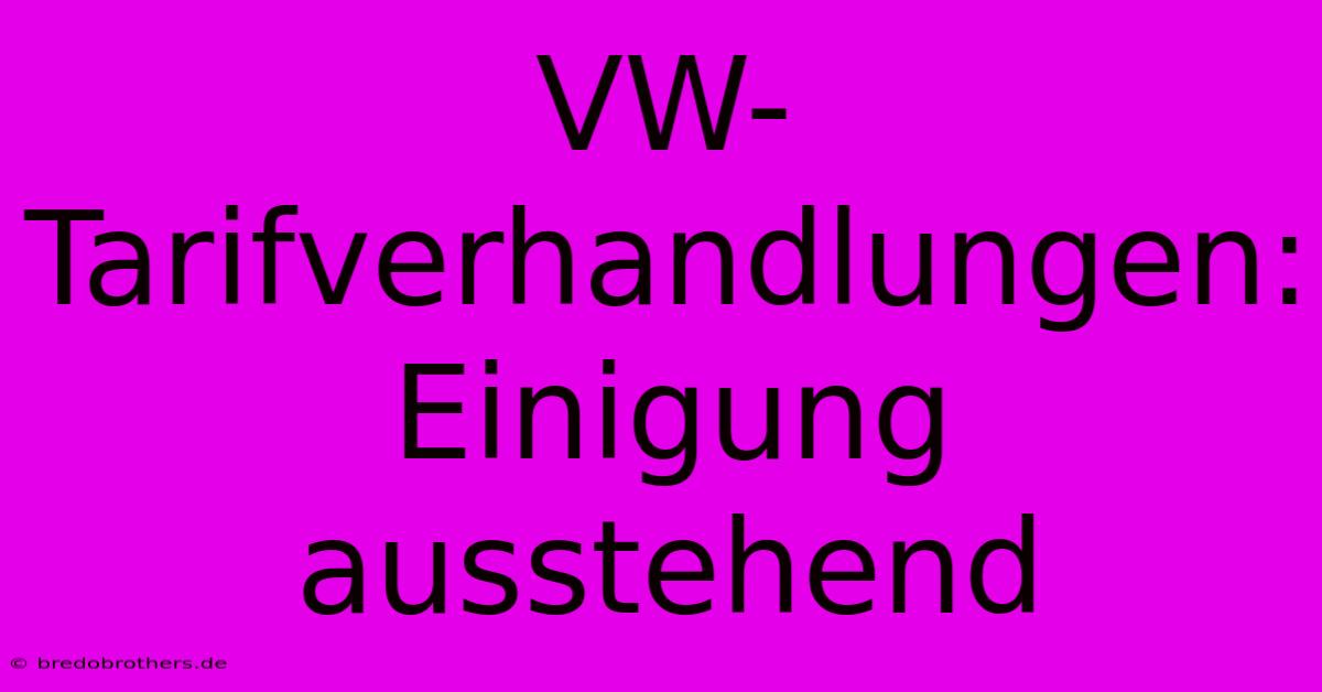 VW-Tarifverhandlungen: Einigung Ausstehend