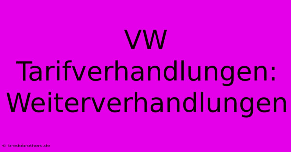 VW Tarifverhandlungen:  Weiterverhandlungen