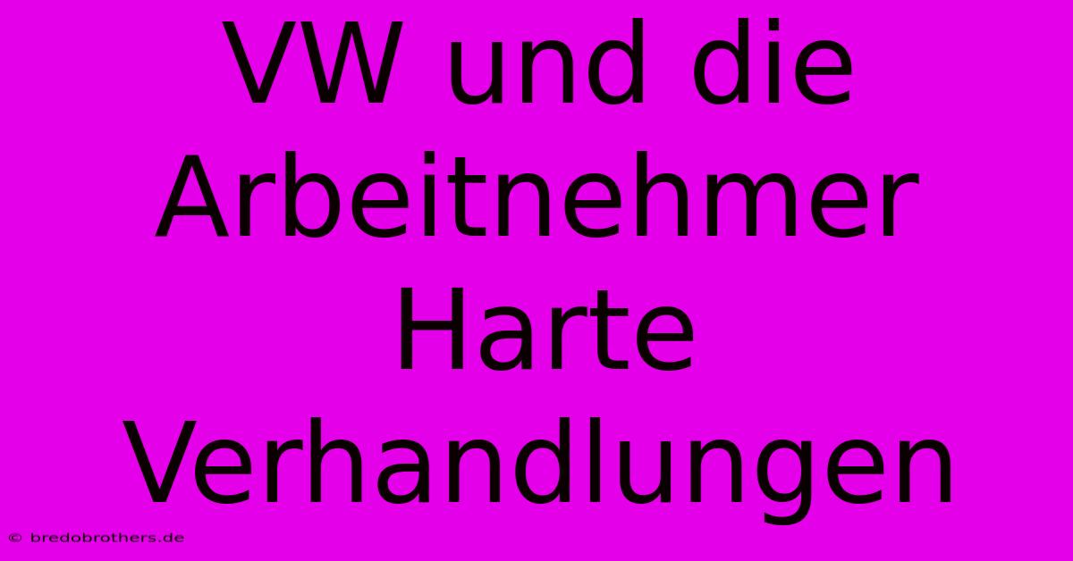 VW Und Die Arbeitnehmer  Harte Verhandlungen