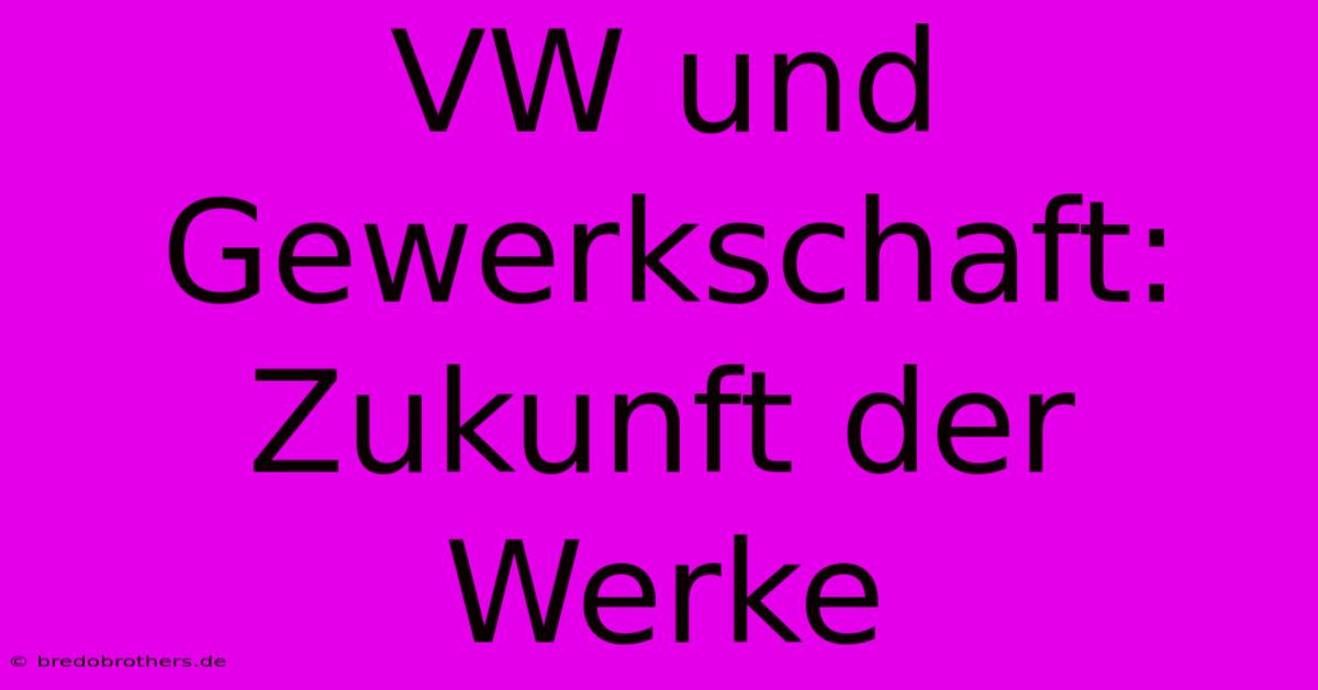 VW Und Gewerkschaft: Zukunft Der Werke