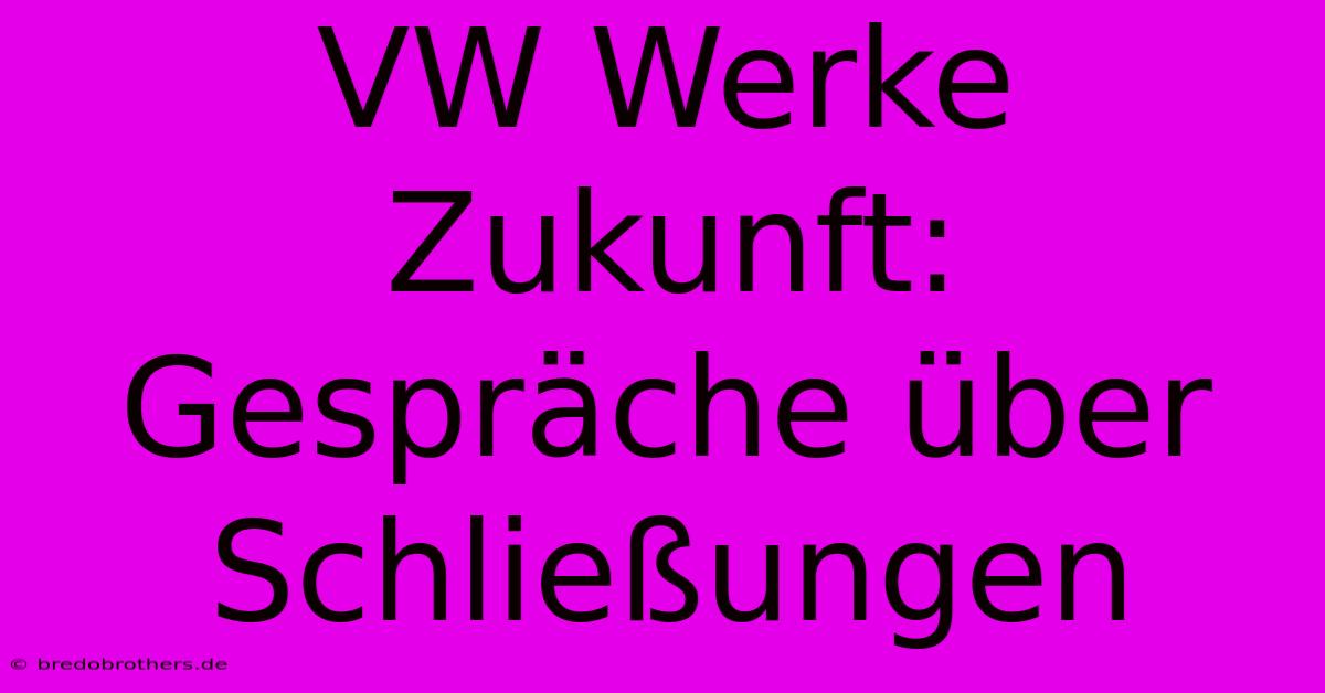 VW Werke Zukunft: Gespräche Über Schließungen