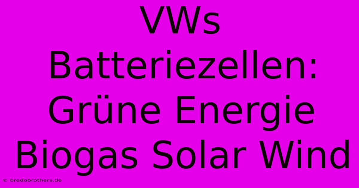 VWs Batteriezellen: Grüne Energie Biogas Solar Wind