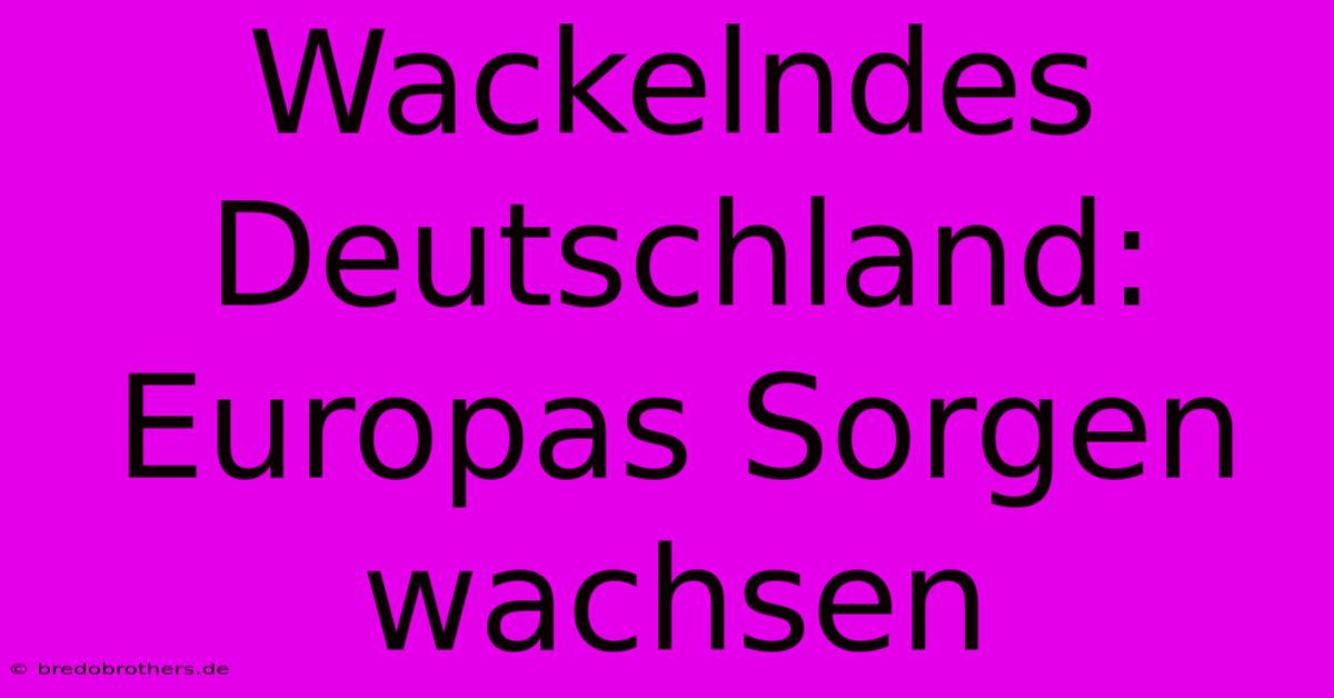 Wackelndes Deutschland: Europas Sorgen Wachsen