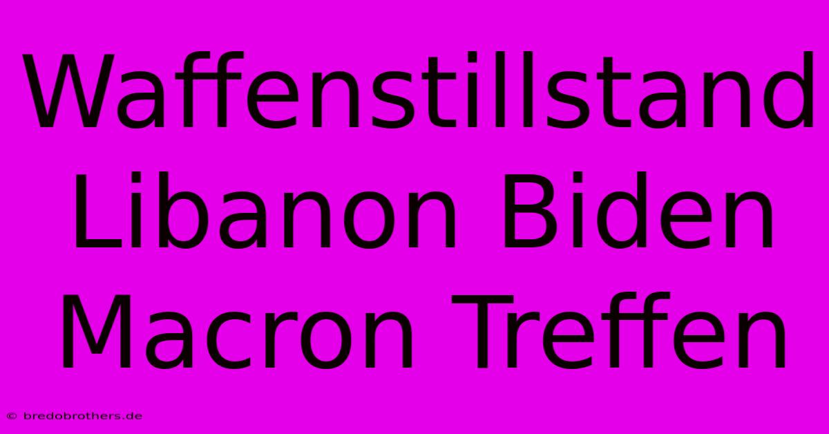 Waffenstillstand Libanon Biden Macron Treffen