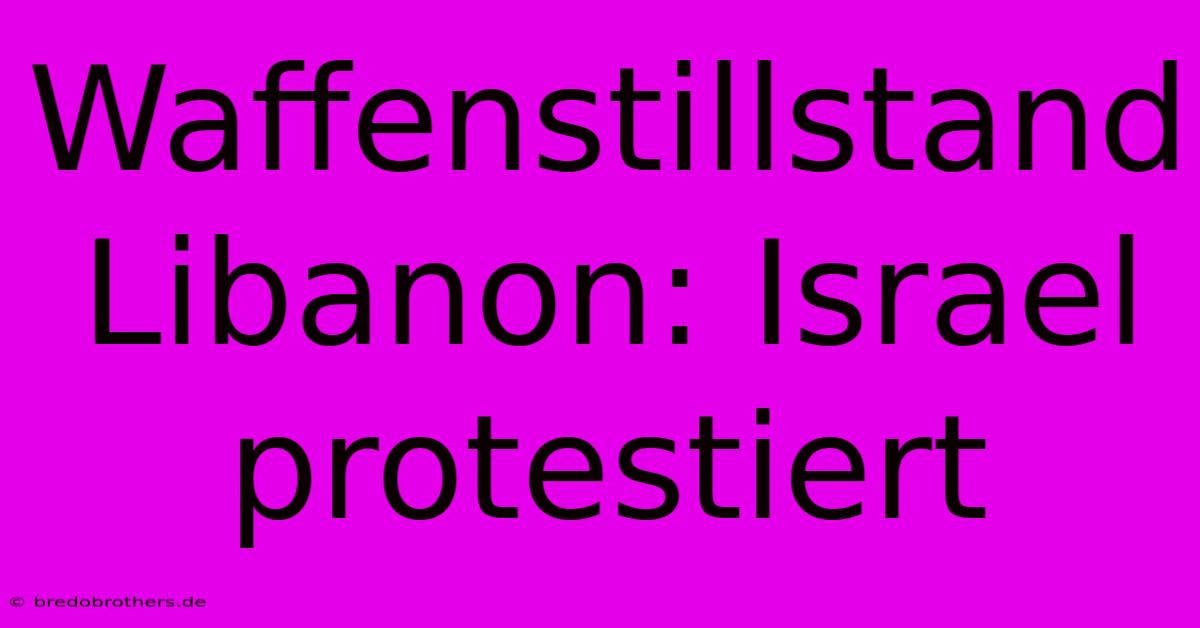 Waffenstillstand Libanon: Israel Protestiert