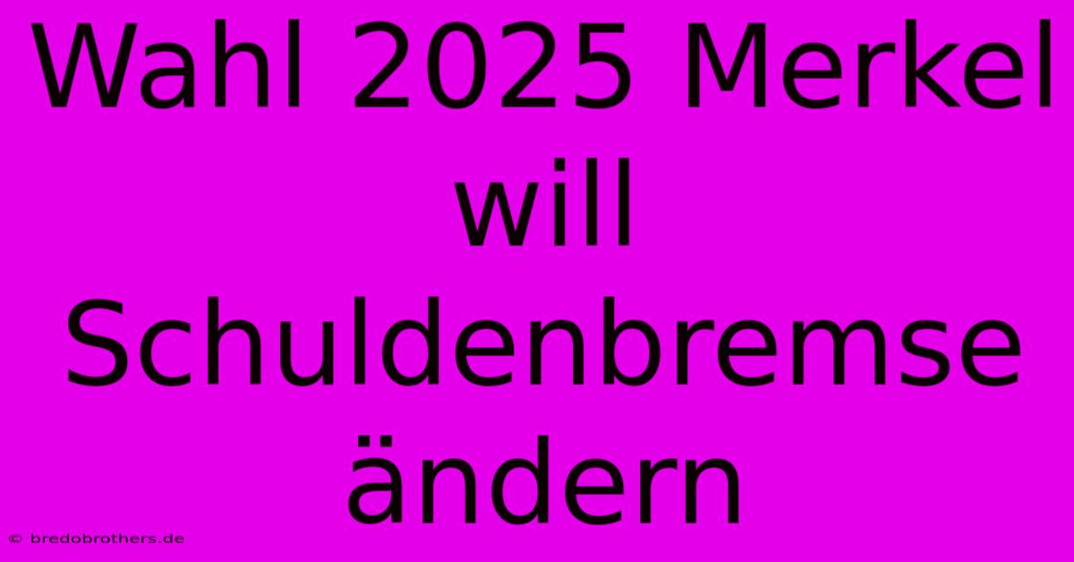 Wahl 2025 Merkel Will Schuldenbremse Ändern