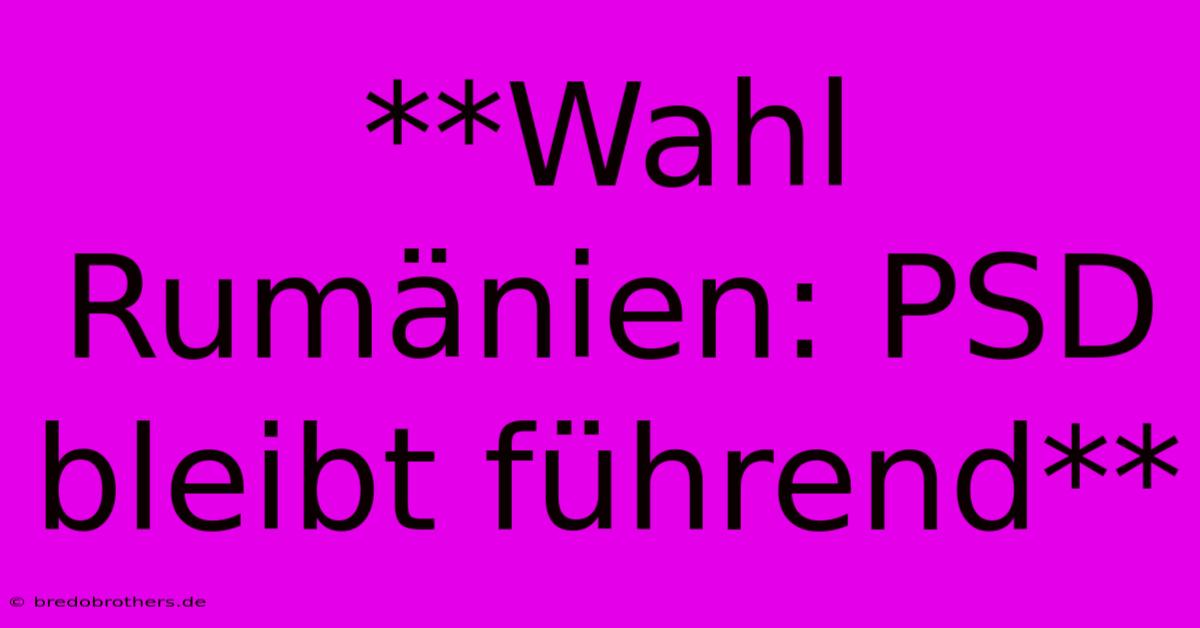 **Wahl Rumänien: PSD Bleibt Führend**