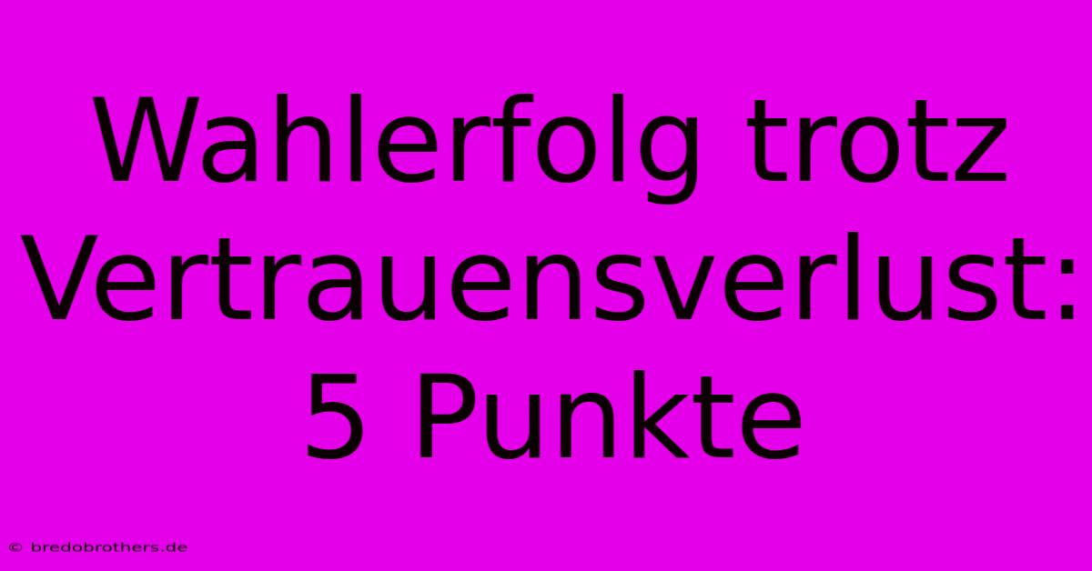 Wahlerfolg Trotz Vertrauensverlust: 5 Punkte