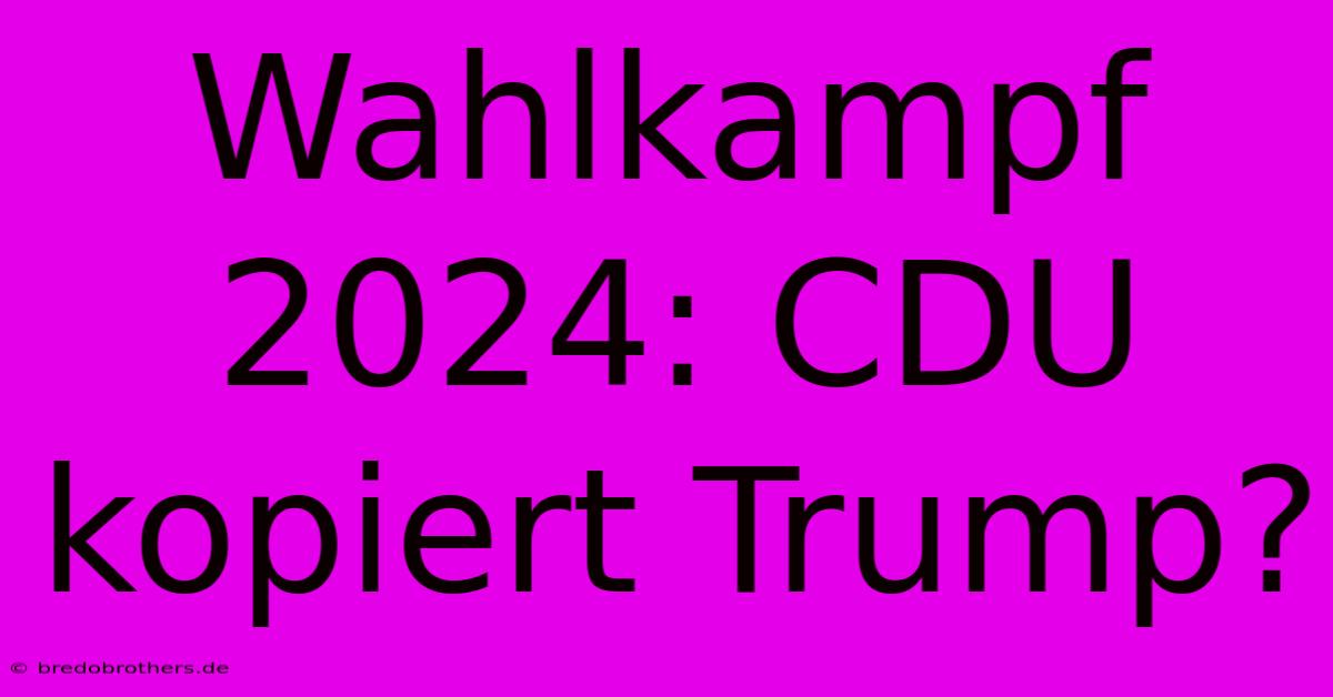 Wahlkampf 2024: CDU Kopiert Trump?