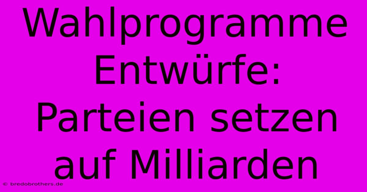 Wahlprogramme Entwürfe: Parteien Setzen Auf Milliarden