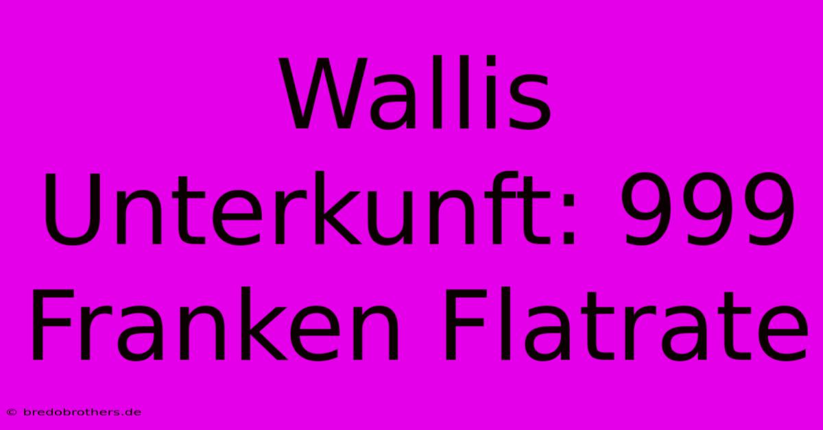 Wallis Unterkunft: 999 Franken Flatrate