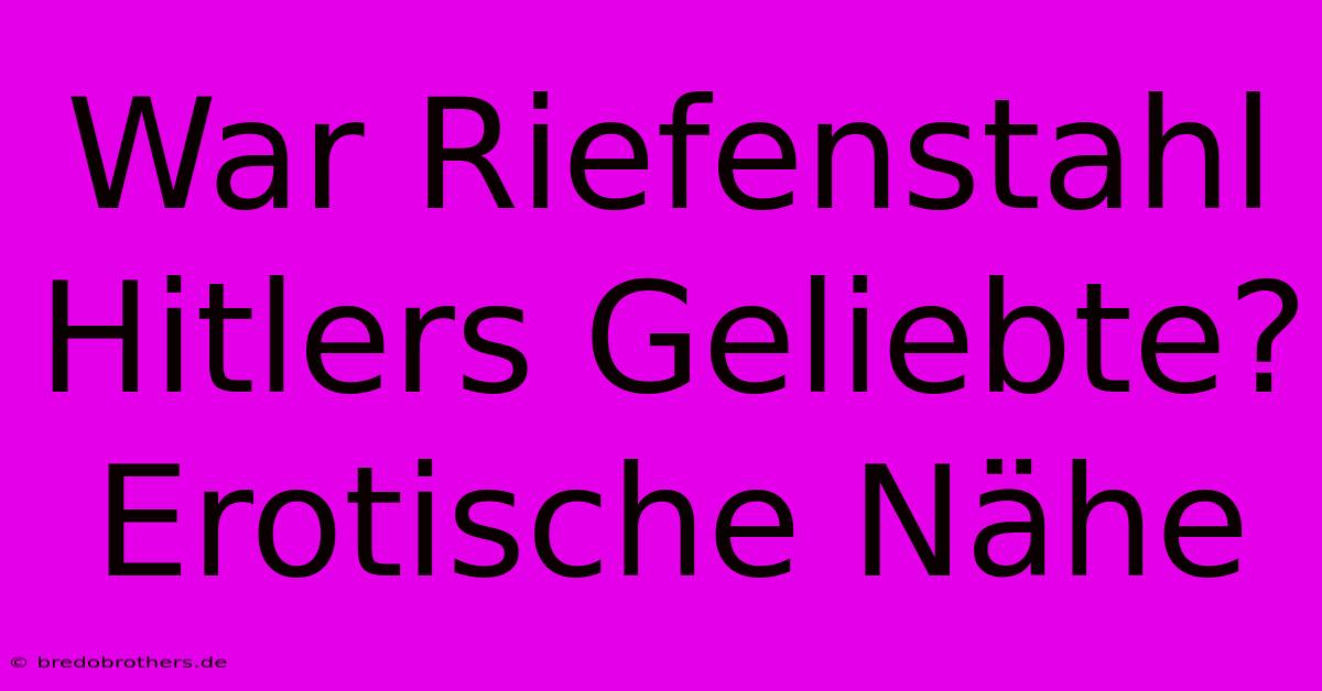 War Riefenstahl Hitlers Geliebte?  Erotische Nähe