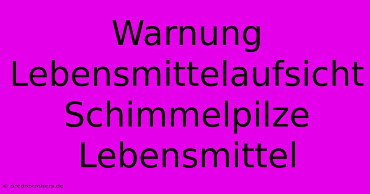 Warnung Lebensmittelaufsicht Schimmelpilze Lebensmittel