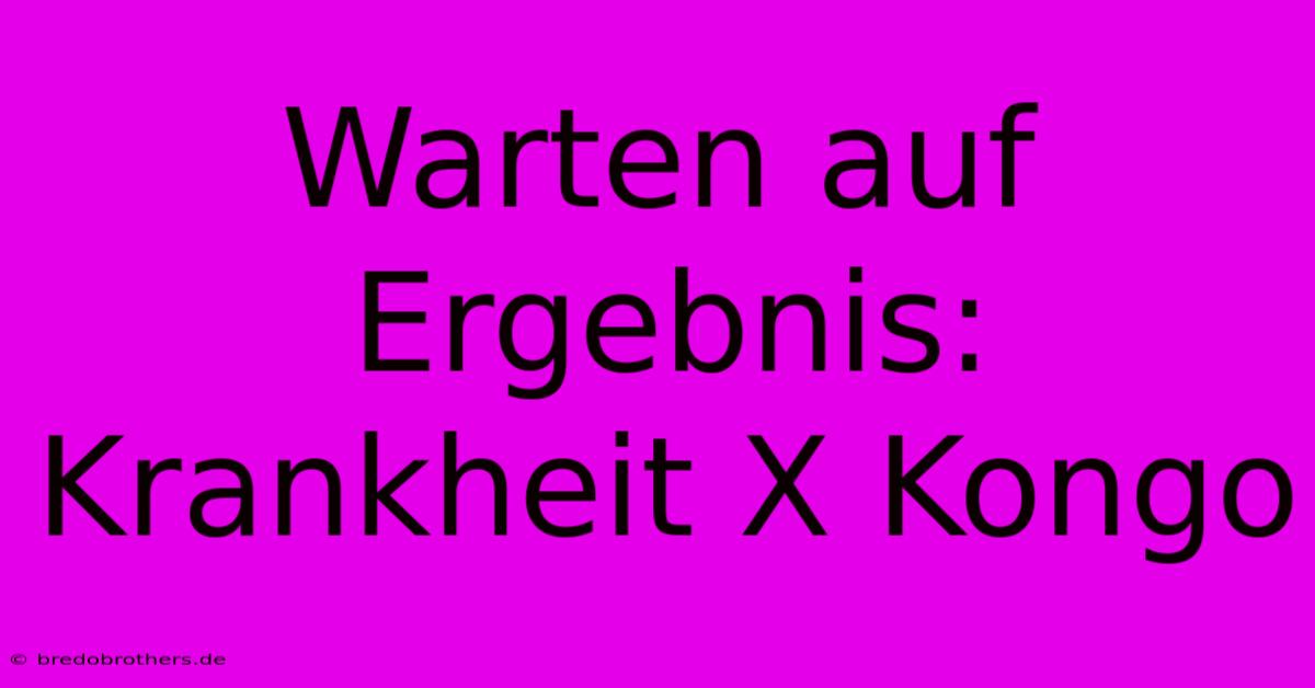 Warten Auf Ergebnis: Krankheit X Kongo