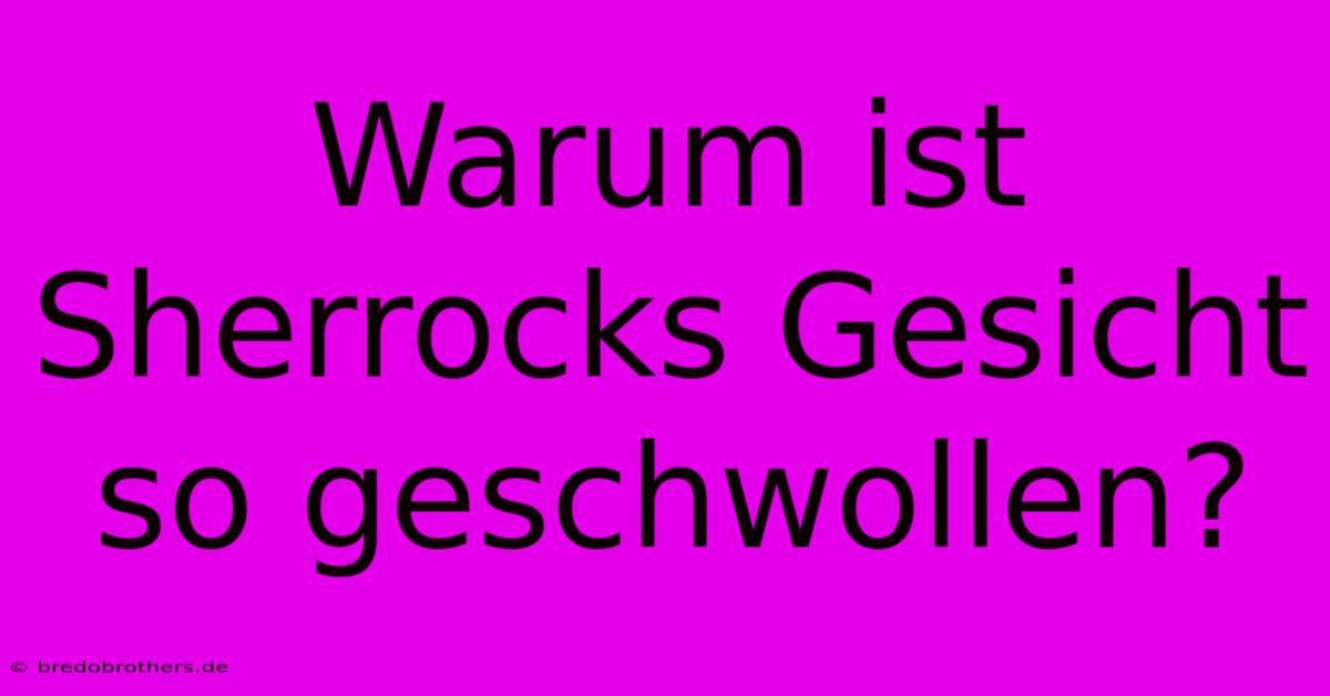 Warum Ist Sherrocks Gesicht So Geschwollen?