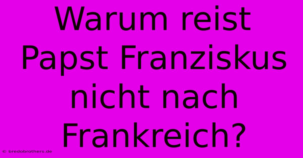 Warum Reist Papst Franziskus Nicht Nach Frankreich?