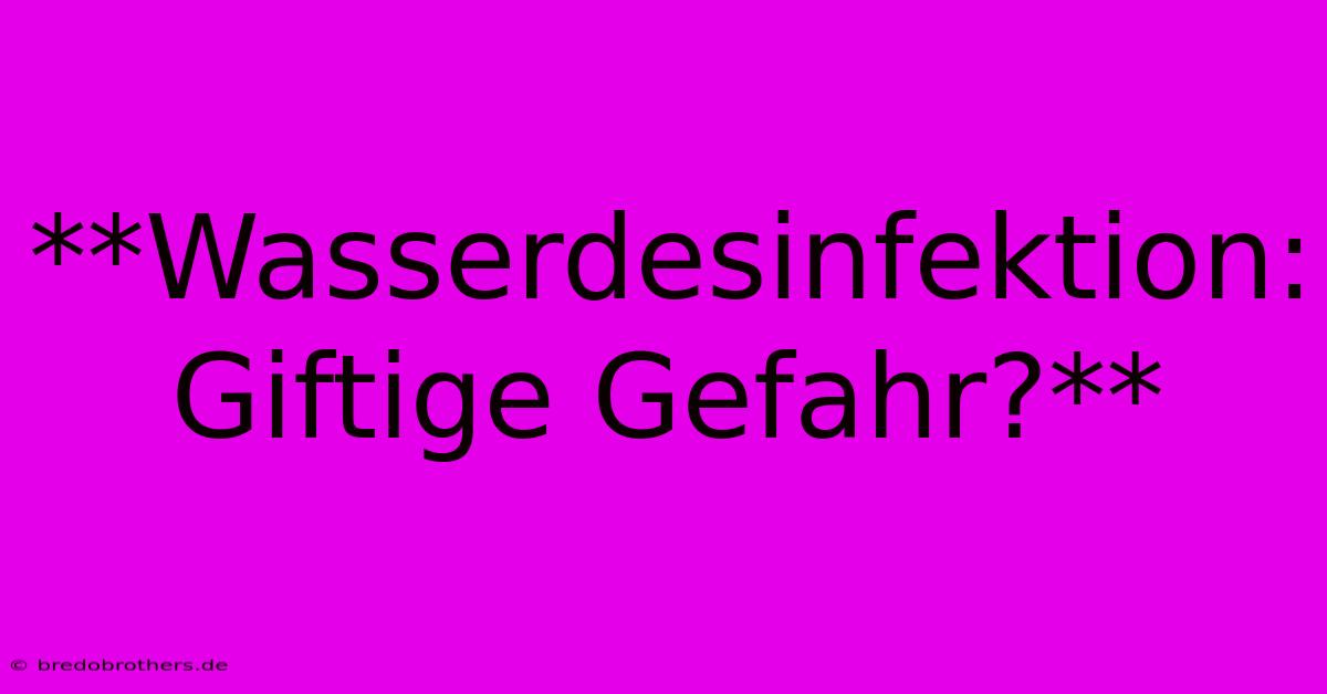 **Wasserdesinfektion: Giftige Gefahr?**