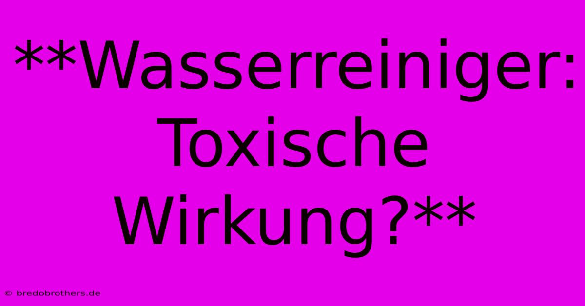 **Wasserreiniger:  Toxische Wirkung?**