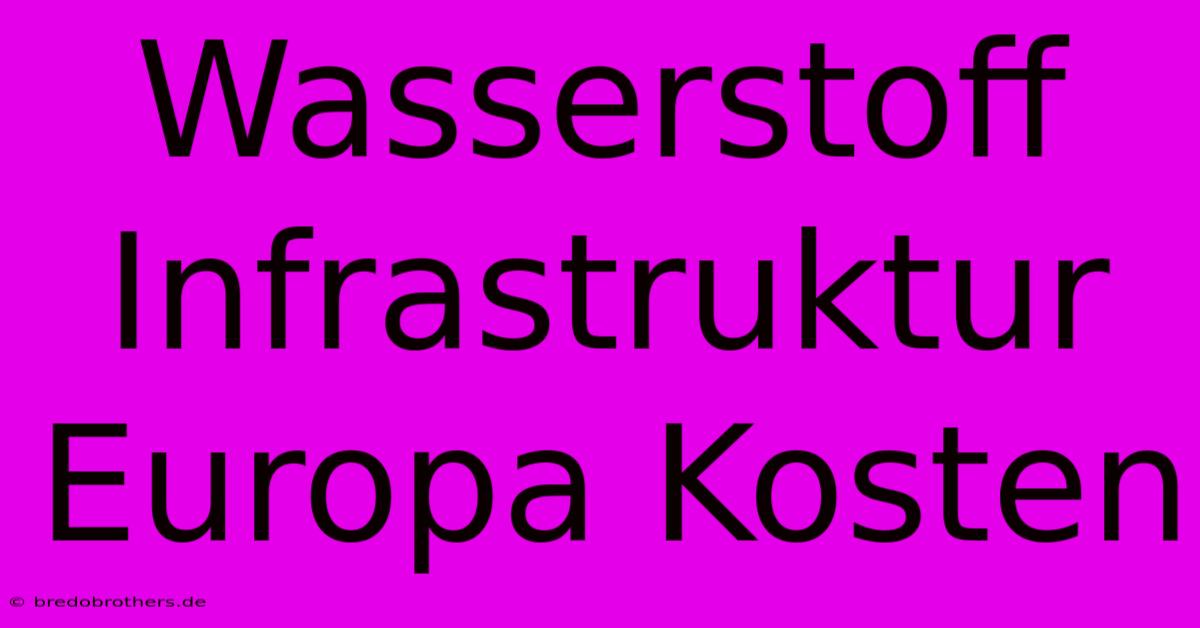 Wasserstoff Infrastruktur Europa Kosten