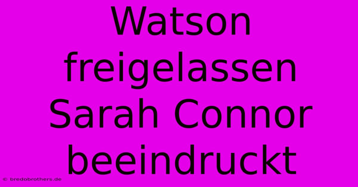 Watson Freigelassen Sarah Connor Beeindruckt