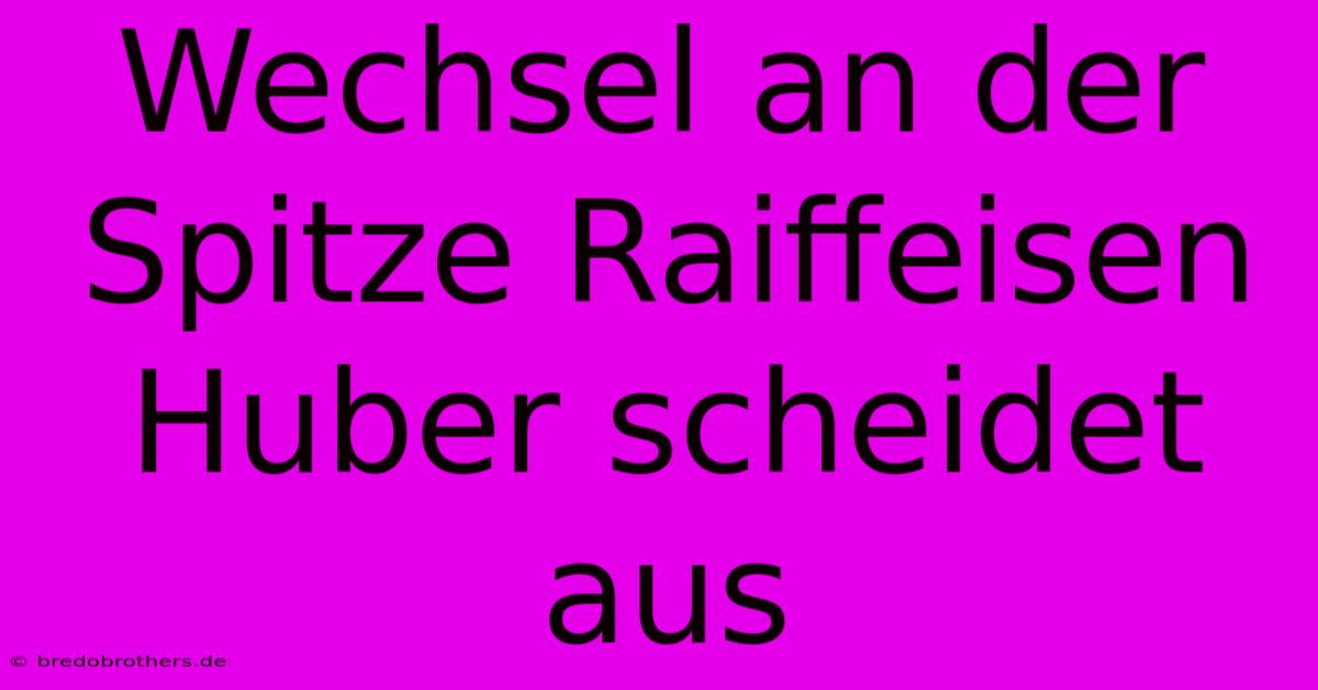 Wechsel An Der Spitze Raiffeisen Huber Scheidet Aus