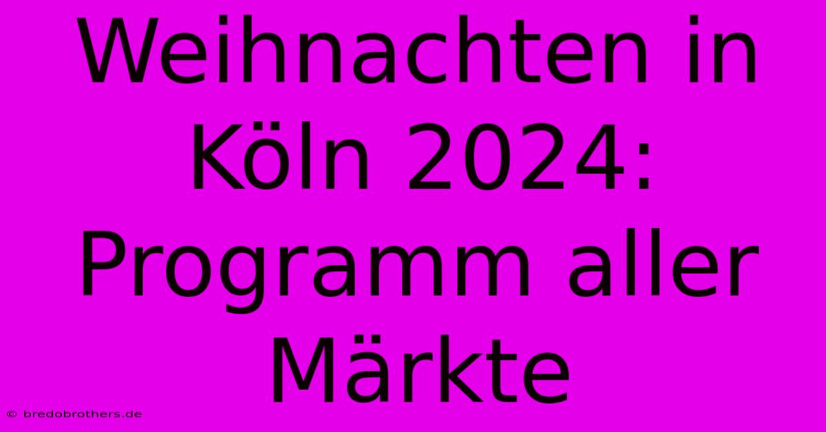 Weihnachten In Köln 2024: Programm Aller Märkte