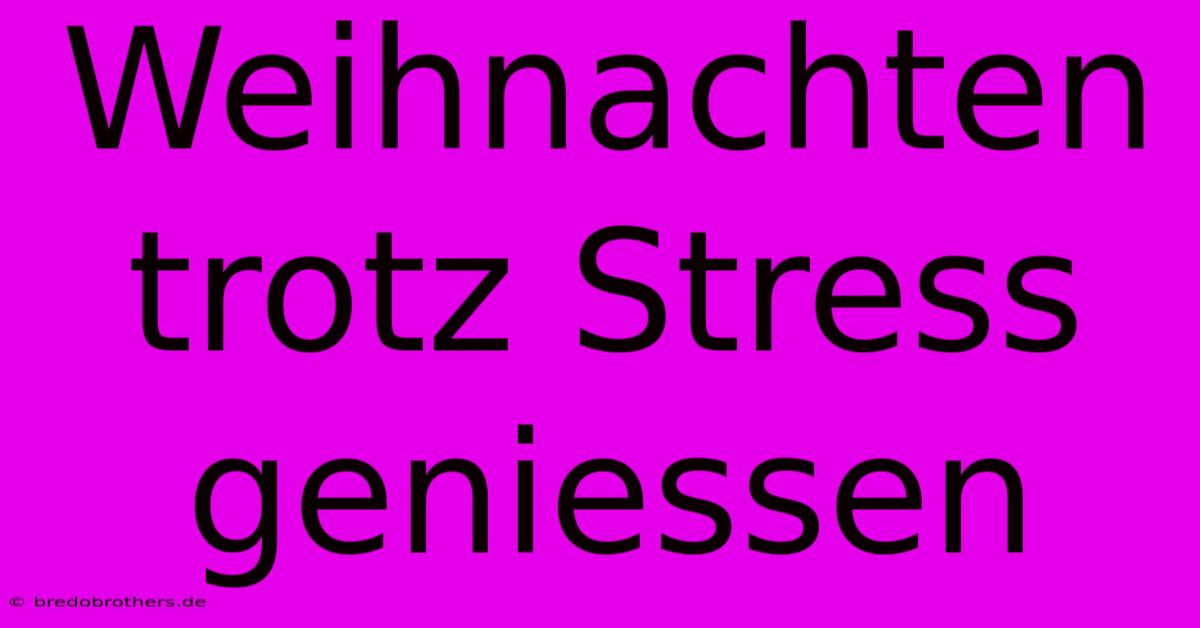 Weihnachten Trotz Stress Geniessen