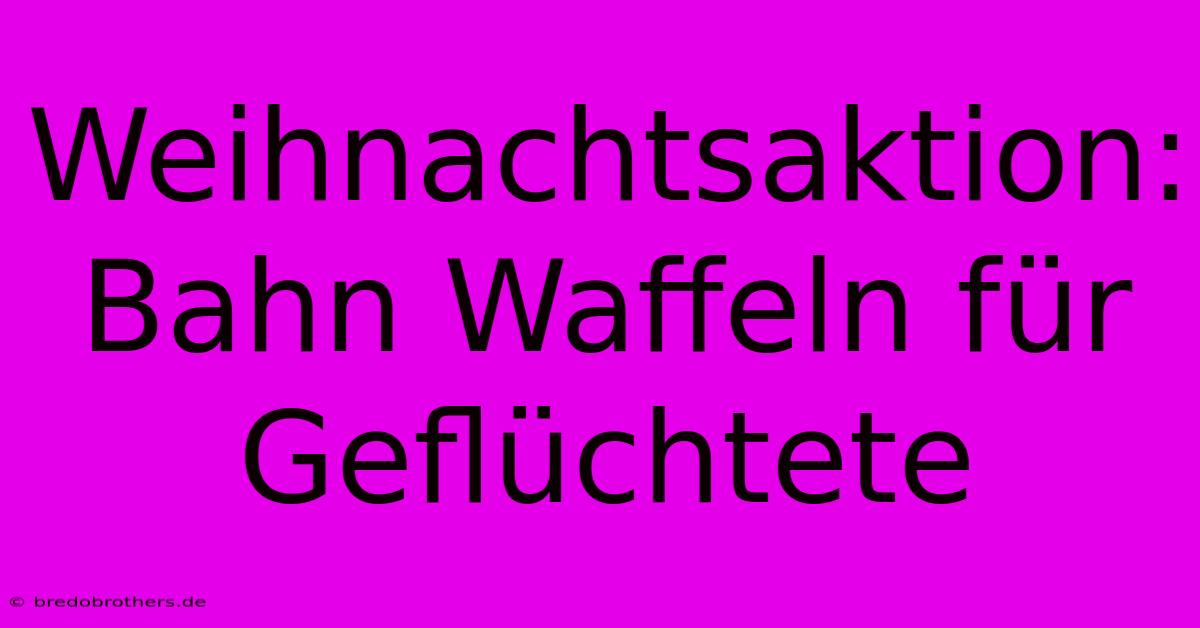 Weihnachtsaktion: Bahn Waffeln Für Geflüchtete