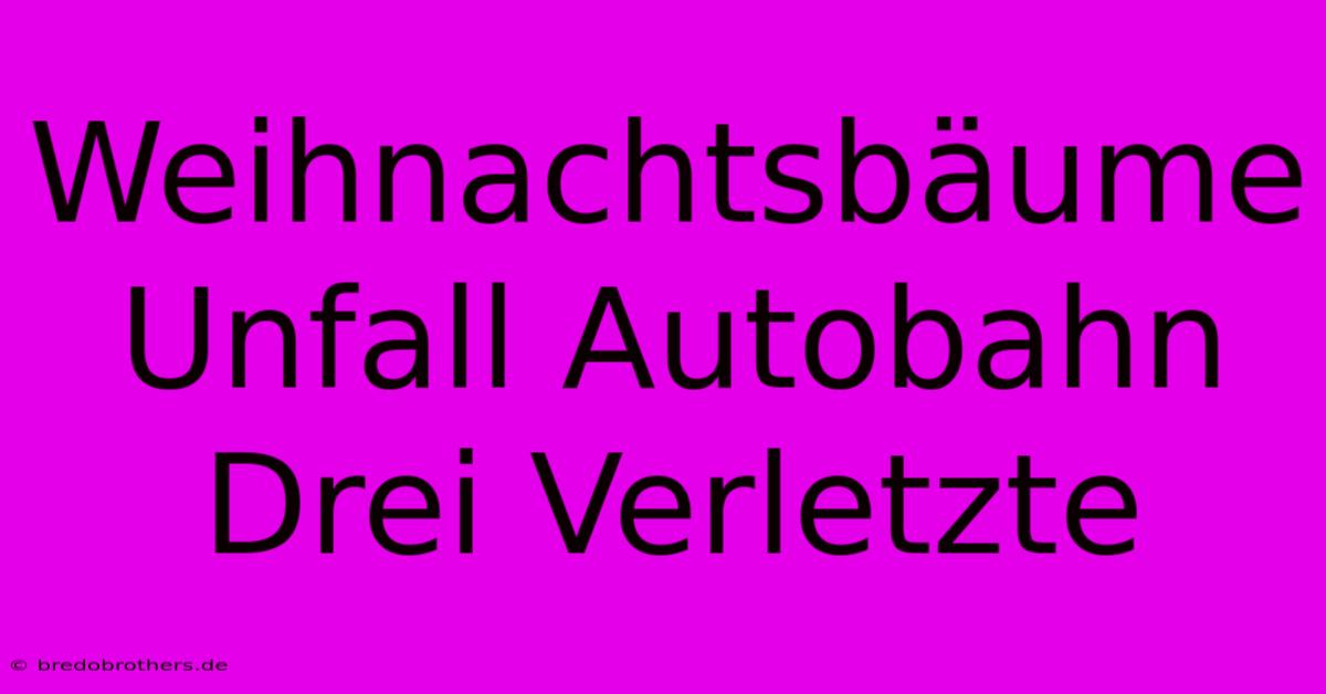 Weihnachtsbäume Unfall Autobahn Drei Verletzte