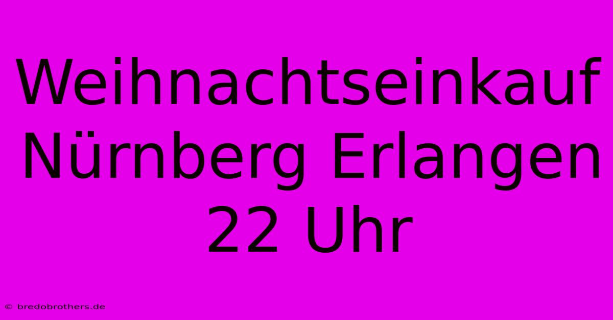 Weihnachtseinkauf Nürnberg Erlangen 22 Uhr