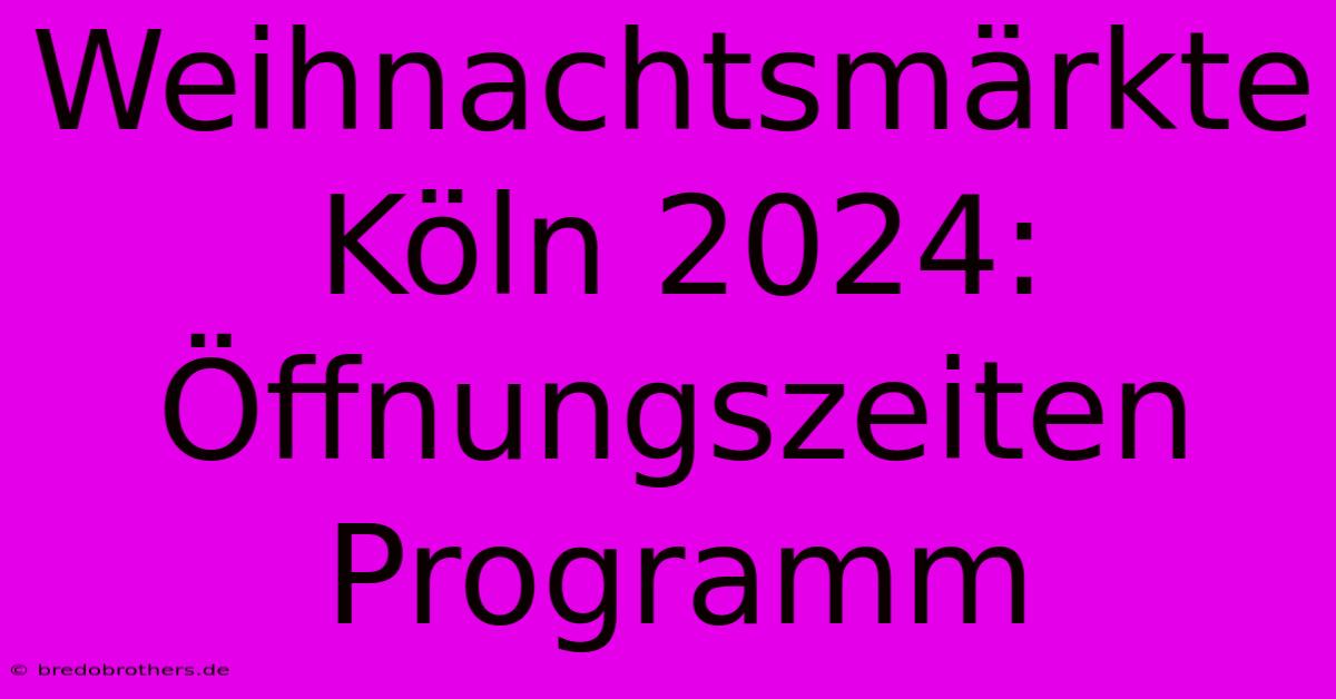 Weihnachtsmärkte Köln 2024: Öffnungszeiten Programm