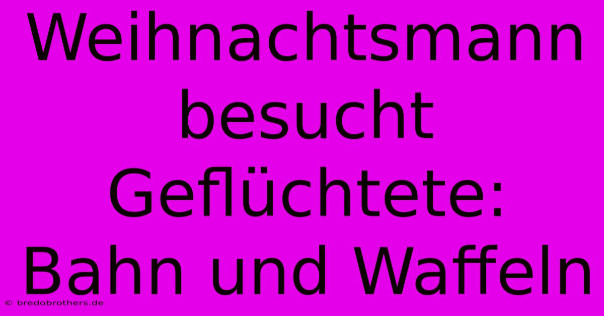 Weihnachtsmann Besucht Geflüchtete: Bahn Und Waffeln