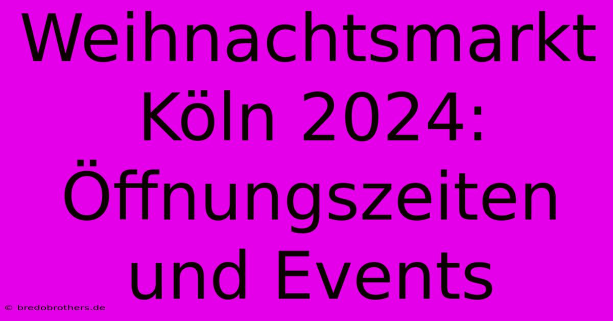 Weihnachtsmarkt Köln 2024: Öffnungszeiten Und Events